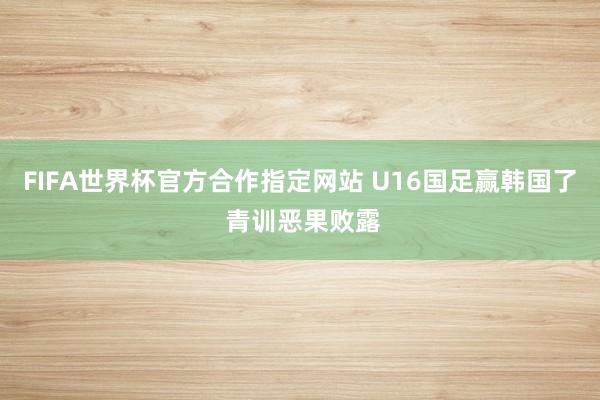 FIFA世界杯官方合作指定网站 U16国足赢韩国了 青训恶果败露