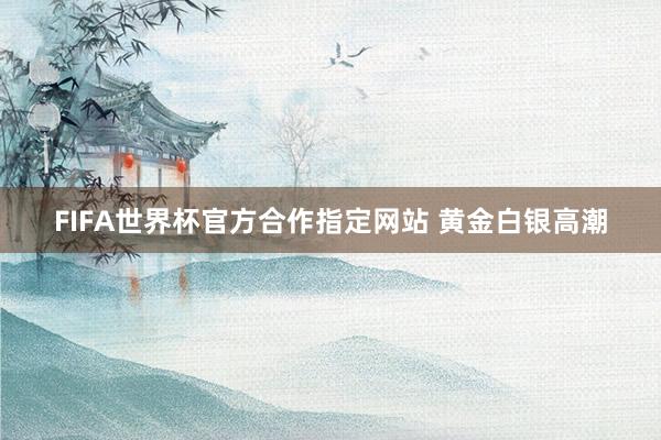 FIFA世界杯官方合作指定网站 黄金白银高潮