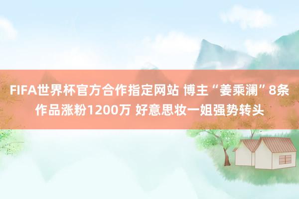FIFA世界杯官方合作指定网站 博主“姜乘澜”8条作品涨粉1200万 好意思妆一姐强势转头