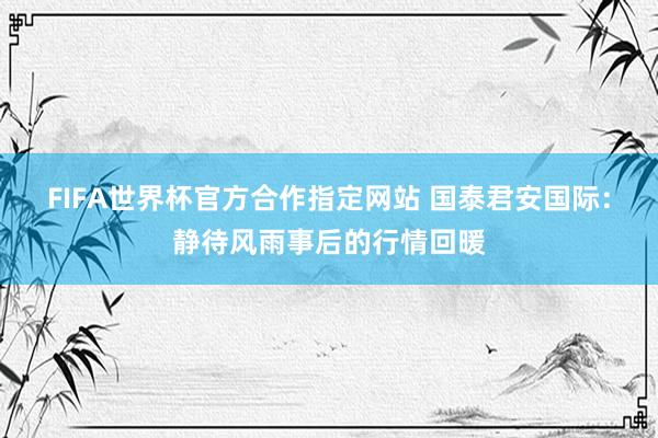 FIFA世界杯官方合作指定网站 国泰君安国际:静待风雨事后的行情回暖