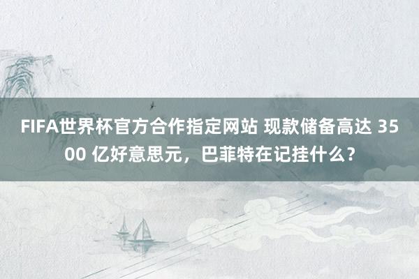 FIFA世界杯官方合作指定网站 现款储备高达 3500 亿好意思元,巴菲特在记挂什么?