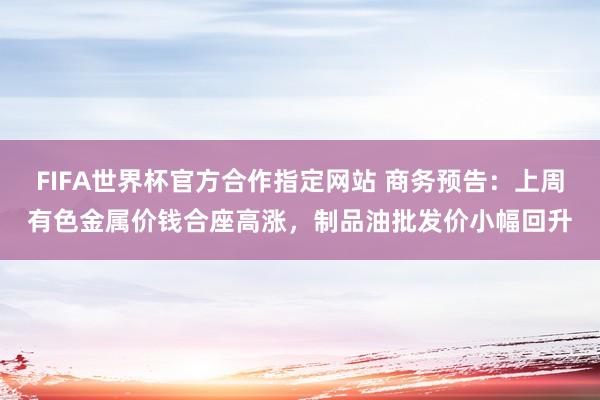FIFA世界杯官方合作指定网站 商务预告:上周有色金属价钱合座高涨,制品油批发价小幅回升