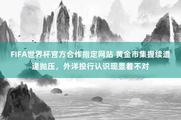 FIFA世界杯官方合作指定网站 黄金市集握续遭逢抛压,外洋投行认识现显着不对