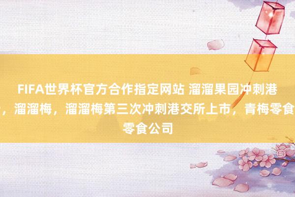 FIFA世界杯官方合作指定网站 溜溜果园冲刺港交所,溜溜梅,溜溜梅第三次冲刺港交所上市,青梅零食公司