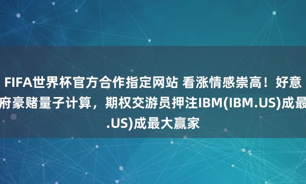 FIFA世界杯官方合作指定网站 看涨情感崇高!好意思国政府豪赌量子计算,期权交游员押注IBM(IBM.US)成最大赢家