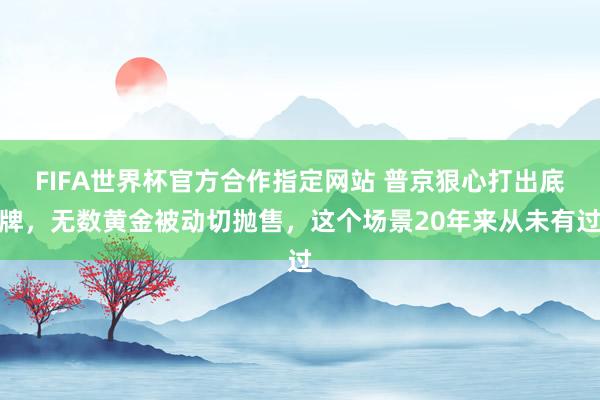 FIFA世界杯官方合作指定网站 普京狠心打出底牌,无数黄金被动切抛售,这个场景20年来从未有过
