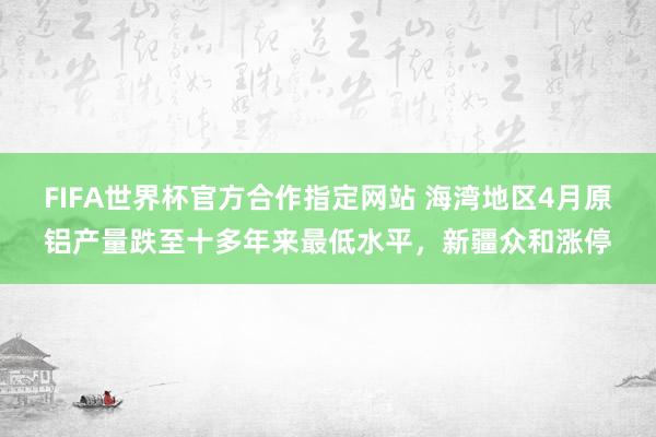 FIFA世界杯官方合作指定网站 海湾地区4月原铝产量跌至十多年来最低水平,新疆众和涨停