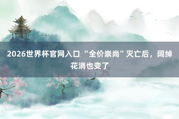 2026世界杯官网入口 “全价崇尚”灭亡后,阔绰花消也变了