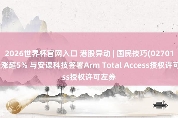 2026世界杯官网入口 港股异动 | 国民技巧(02701)早盘涨超5% 与安谋科技签署Arm Total Access授权许可左券