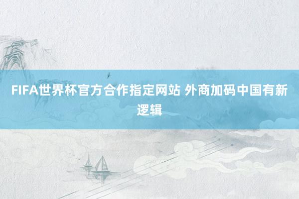 FIFA世界杯官方合作指定网站 外商加码中国有新逻辑