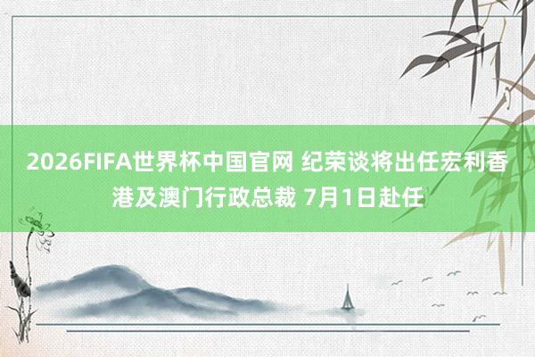 2026FIFA世界杯中国官网 纪荣谈将出任宏利香港及澳门行政总裁 7月1日赴任