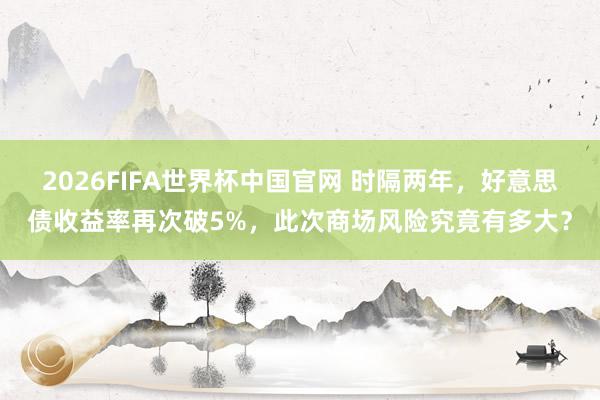 2026FIFA世界杯中国官网 时隔两年,好意思债收益率再次破5%,此次商场风险究竟有多大?
