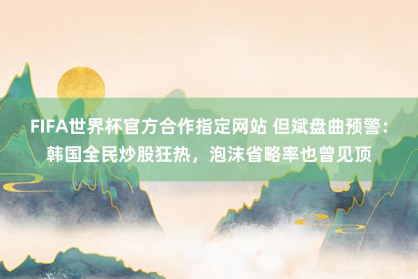 FIFA世界杯官方合作指定网站 但斌盘曲预警:韩国全民炒股狂热,泡沫省略率也曾见顶