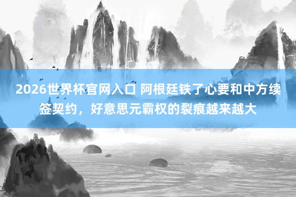 2026世界杯官网入口 阿根廷铁了心要和中方续签契约，好意思元霸权的裂痕越来越大
