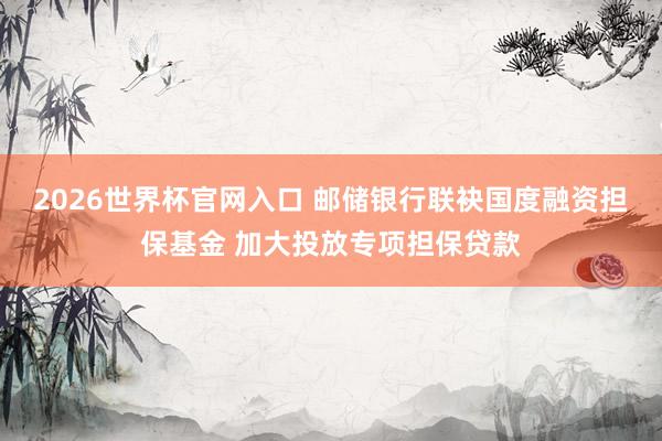 2026世界杯官网入口 邮储银行联袂国度融资担保基金 加大投放专项担保贷款