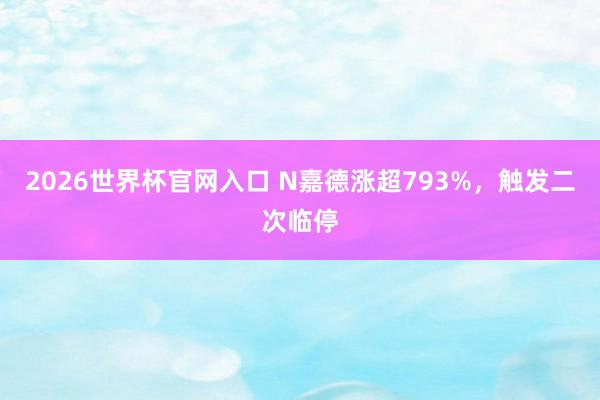 2026世界杯官网入口 N嘉德涨超793%，触发二次临停