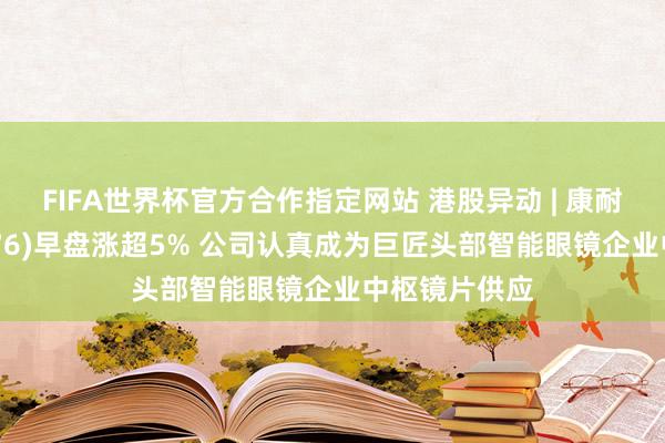 FIFA世界杯官方合作指定网站 港股异动 | 康耐特光学(02276)早盘涨超5% 公司认真成为巨匠头部智能眼镜企业中枢镜片供应