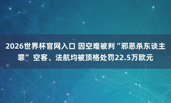 2026世界杯官网入口 因空难被判“邪恶杀东谈主罪” 空客、法航均被顶格处罚22.5万欧元