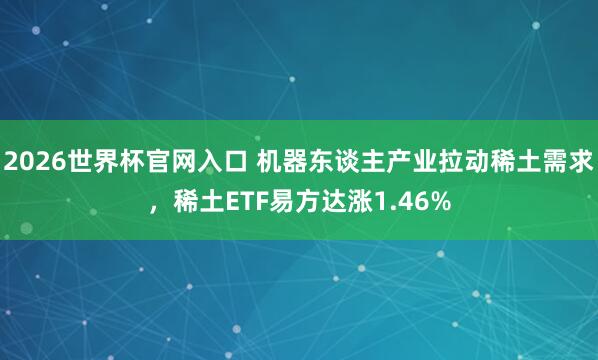 2026世界杯官网入口 机器东谈主产业拉动稀土需求,稀土ETF易方达涨1.46%