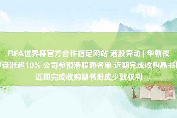 FIFA世界杯官方合作指定网站 港股异动 | 华勤技巧(03296)早盘涨超10% 公司参预港股通名单 近期完成收购晶书册成少数权利