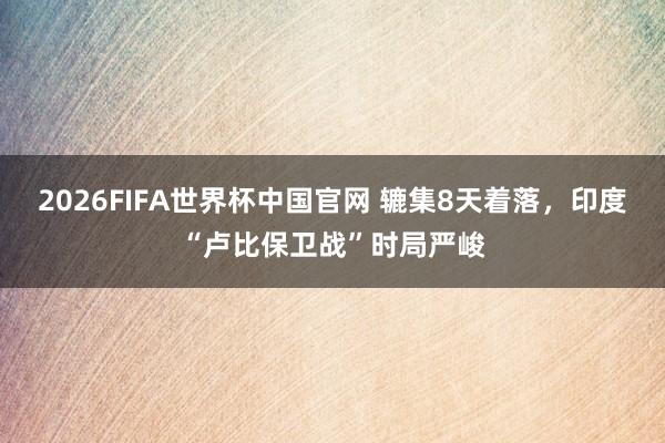 2026FIFA世界杯中国官网 辘集8天着落,印度“卢比保卫战”时局严峻