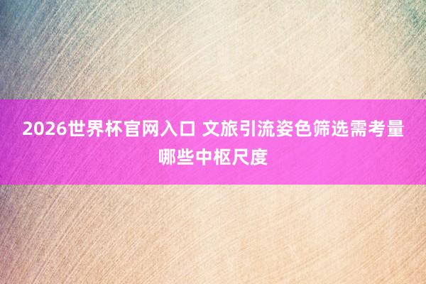 2026世界杯官网入口 文旅引流姿色筛选需考量哪些中枢尺度