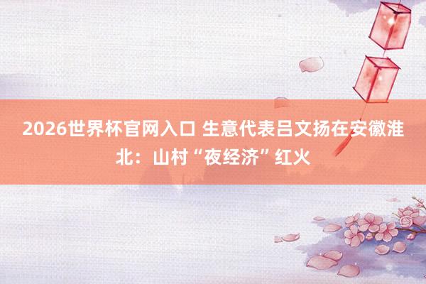 2026世界杯官网入口 生意代表吕文扬在安徽淮北:山村“夜经济”红火