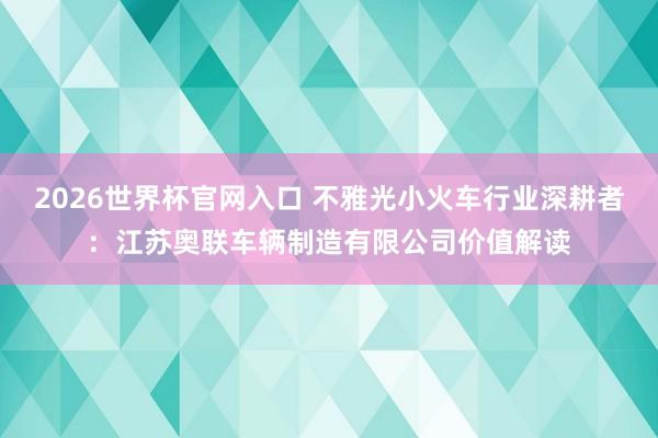 2026世界杯官网入口 不雅光小火车行业深耕者:江苏奥联车辆制造有限公司价值解读