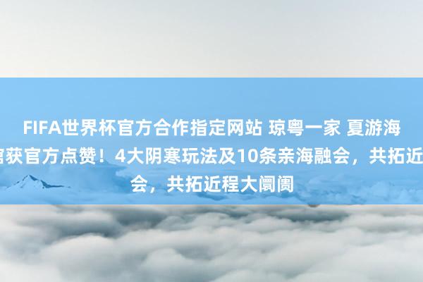 FIFA世界杯官方合作指定网站 琼粤一家 夏游海南|海南馆获官方点赞!4大阴寒玩法及10条亲海融会,共拓近程大阛阓