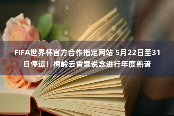 FIFA世界杯官方合作指定网站 5月22日至31日停运!梅岭云霄索说念进行年度熟谙