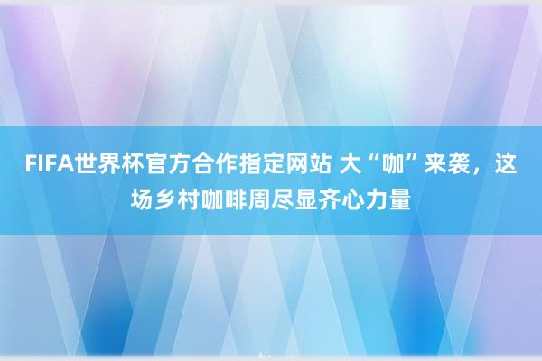 FIFA世界杯官方合作指定网站 大“咖”来袭,这场乡村咖啡周尽显齐心力量