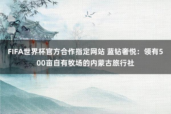 FIFA世界杯官方合作指定网站 蓝钻奢悦:领有500亩自有牧场的内蒙古旅行社
