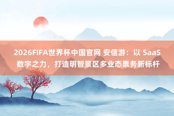 2026FIFA世界杯中国官网 安信游:以 SaaS 数字之力,打造明智景区多业态票务新标杆