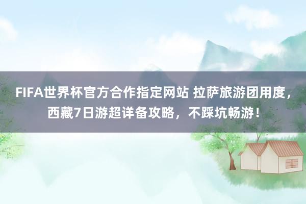 FIFA世界杯官方合作指定网站 拉萨旅游团用度,西藏7日游超详备攻略,不踩坑畅游!