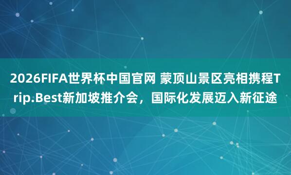 2026FIFA世界杯中国官网 蒙顶山景区亮相携程Trip.Best新加坡推介会,国际化发展迈入新征途