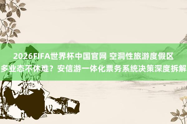 2026FIFA世界杯中国官网 空洞性旅游度假区多业态不休难?安信游一体化票务系统决策深度拆解