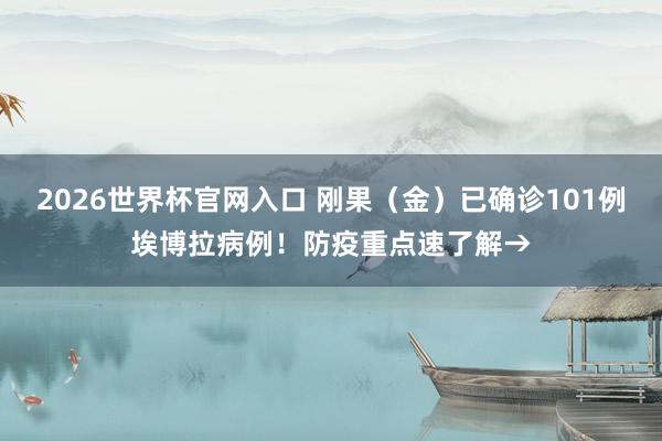2026世界杯官网入口 刚果(金)已确诊101例埃博拉病例!防疫重点速了解→