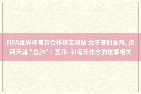 FIFA世界杯官方合作指定网站 女子霎时发热， 仅两天就“白肺”! 医师: 和每天作念的这事相关