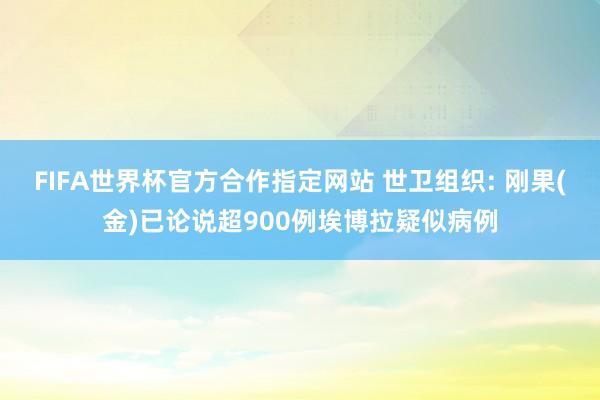 FIFA世界杯官方合作指定网站 世卫组织: 刚果(金)已论说超900例埃博拉疑似病例