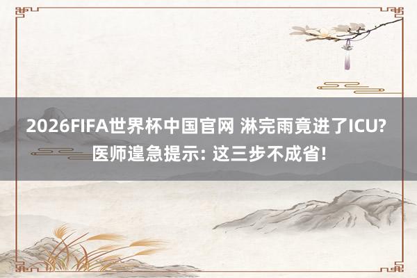2026FIFA世界杯中国官网 淋完雨竟进了ICU? 医师遑急提示: 这三步不成省!