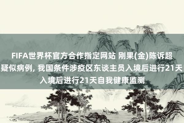 FIFA世界杯官方合作指定网站 刚果(金)陈诉超900例埃博拉疑似病例, 我国条件涉疫区东谈主员入境后进行21天自我健康监测