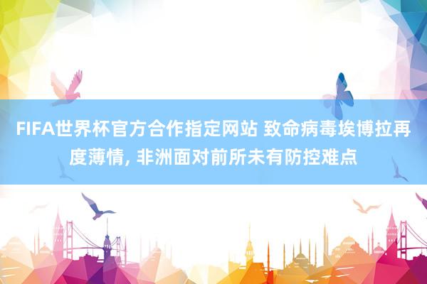 FIFA世界杯官方合作指定网站 致命病毒埃博拉再度薄情, 非洲面对前所未有防控难点