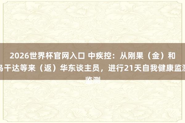 2026世界杯官网入口 中疾控:从刚果(金)和乌干达等来(返)华东谈主员,进行21天自我健康监测