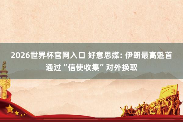 2026世界杯官网入口 好意思媒: 伊朗最高魁首通过“信使收集”对外换取