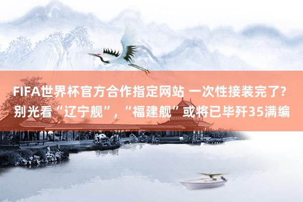 FIFA世界杯官方合作指定网站 一次性接装完了? 别光看“辽宁舰”, “福建舰”或将已毕歼35满编
