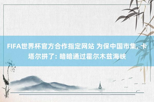 FIFA世界杯官方合作指定网站 为保中国市集, 卡塔尔拼了: 暗暗通过霍尔木兹海峡