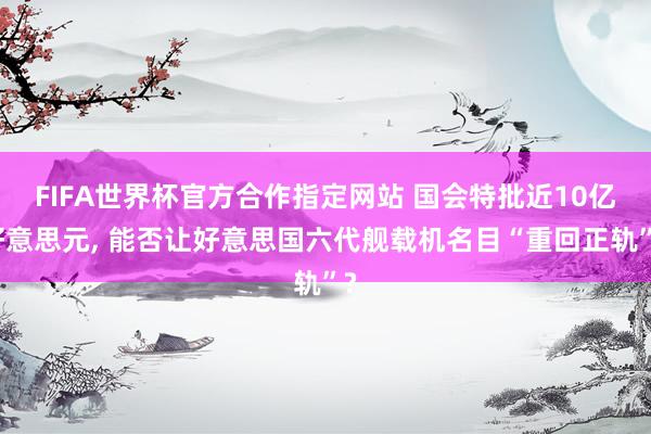 FIFA世界杯官方合作指定网站 国会特批近10亿好意思元, 能否让好意思国六代舰载机名目“重回正轨”?