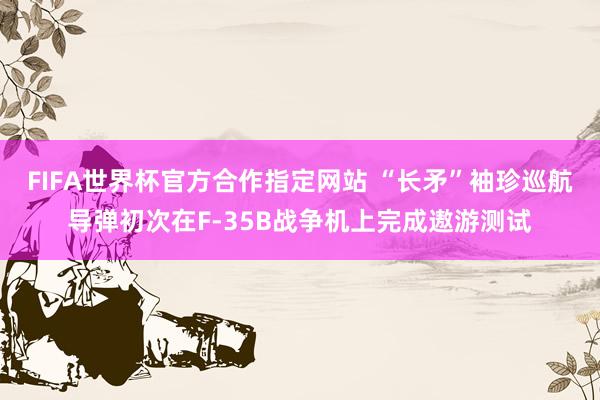 FIFA世界杯官方合作指定网站 “长矛”袖珍巡航导弹初次在F-35B战争机上完成遨游测试
