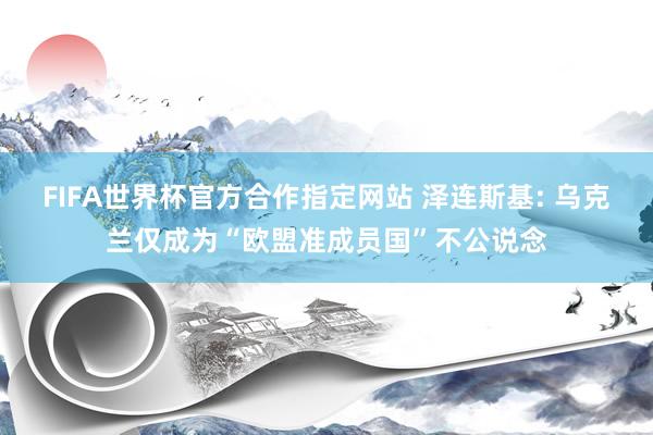 FIFA世界杯官方合作指定网站 泽连斯基: 乌克兰仅成为“欧盟准成员国”不公说念