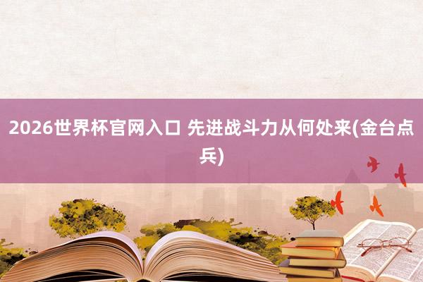 2026世界杯官网入口 先进战斗力从何处来(金台点兵)